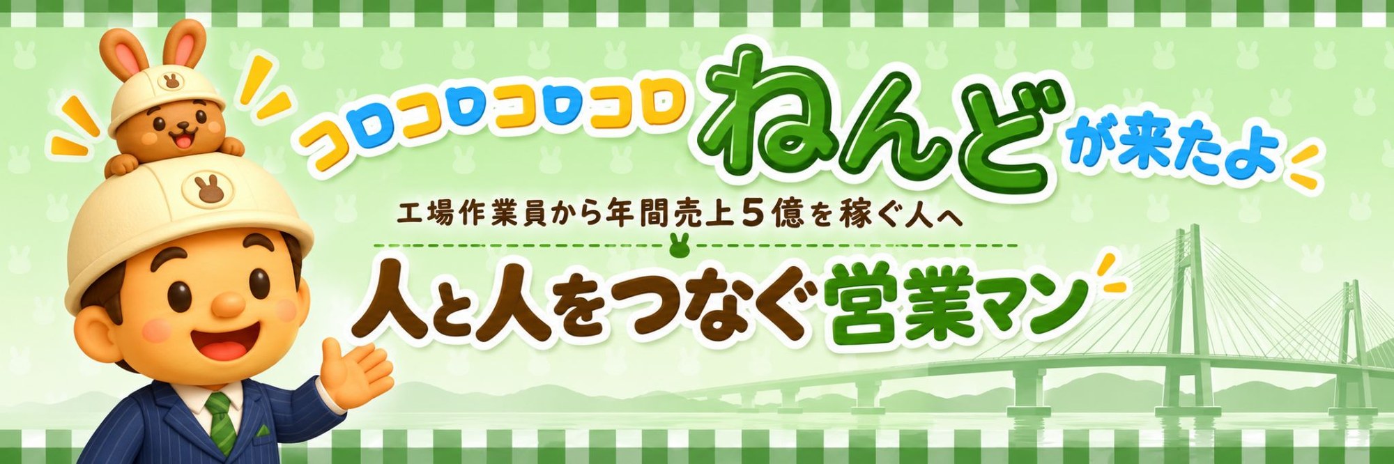 コロコロコロコロ ねんどが来たよ／工場作業員から年間売上5億を稼ぐ人へ／人と人をつなぐ営業マン。ヘルメットをかぶり頭にうさぎをのせたねんどのキャラクターと、背景にうすい橋のシルエット。